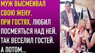 Муж высмеивал свою жену, при гостях, любил посмеяться над ней. Так веселил гостей. А потом...