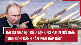 Thời sự quốc tế: Đại sứ Nga bị triệu tập, ông Putin nổi giận tung đòn 'đánh rắn phải dập đầu’