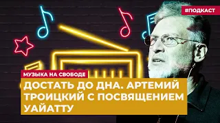 Достать до дна. Артемий Троицкий с посвящением Уайатту | Подкаст «Музыка на Свободе»