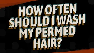 How often should I wash my permed hair?