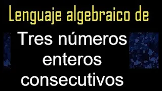 Tres números enteros consecutivos , lenguaje algebraico , expresar