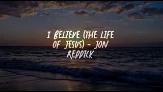 I Believe (In the Life of Jesus) Jon Reddick (Lyrics)