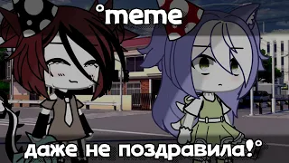 °~meme ||Даже не ПОЗДРАВИЛА!||~°