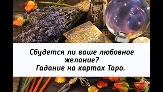 Сбудется ли  ваше любовное желание? Гадание на картах Таро для мужчин и женщин.