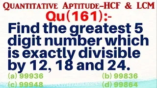 Q161 | Find the greatest 5 digits number which is exactly divisible by 12 18 and 24. | HCF and LCM