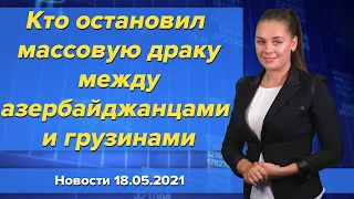 Кто остановил массовую драку между азербайджанцами и грузинами. Новости 18 мая