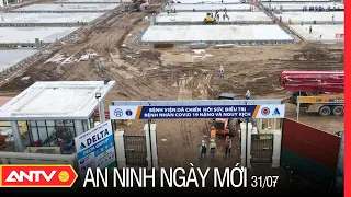 An ninh ngày mới ngày 31/7: Hà Nội xây dựng Bệnh viện dã chiến điều trị bệnh nhân Covid-19 nặng