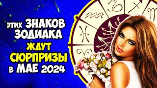 Этих Знаков Зодиака ждут сюрпризы в МАЕ 2024 года