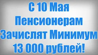 С 10 Мая Пенсионерам Зачислят Минимум 13 000 рублей