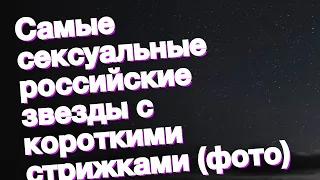 Самые сексуальные российские звезды с короткими стрижками (фото)