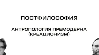 ПОСТФИЛОСОФИЯ | Антропология ПРЕМОДЕРНА(креационизм)