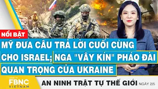 Mỹ đưa câu trả lời cuối cùng cho Israel; Nga "vây kín" pháo đài quan trọng của Ukraine | FBNC