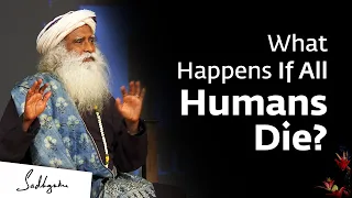 What Will Happen to Earth if all Humans Die? – Sadhguru
