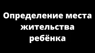 ОПРЕДЕЛЕНИЕ МЕСТА ЖИТЕЛЬСТВА РЕБЕНКА