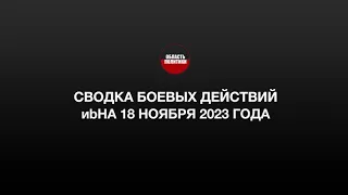 СВОДКА БОЕВЫХ ДЕЙСТВИЙ НА 18 НОЯБРЯ 2023 ГОДА.