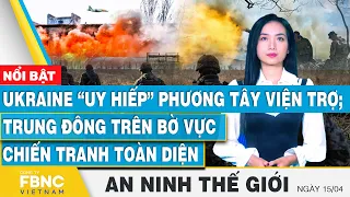 Tin an ninh thế giới 15/4 | Ukraine “uy hiếp” phương tây viện trợ;Trung Đông trên bờ vực chiến tranh