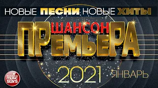 ШАНСОН ПРЕМЬЕРА ✪ САМЫЕ НОВЫЕ ПЕСНИ ✪ САМЫЕ НОВЫЕ ХИТЫ ✪ ЯНВАРЬ 2021 ✪