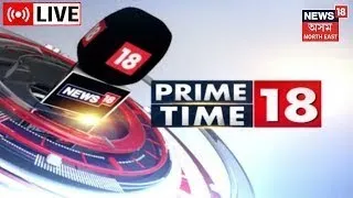 LIVE : Prime Time News | দিনটোৰ গুৰুত্বপূৰ্ণ  খবৰ | Assamese News Updates | News18 Assam Northeast