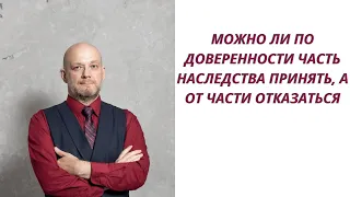 Можно ли по доверенности часть наследства принять, а от части отказаться