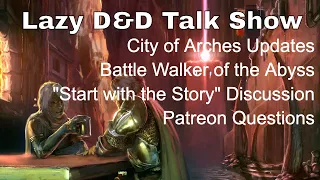 City of Arches Updates, Battle Walker from the Abyss, Focus on the Story – Lazy D&D Talk Show