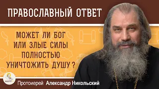 Может ли Бог или злые силы полностью уничтожить душу?  Протоиерей Александр Никольский