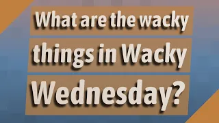 What are the wacky things in Wacky Wednesday?