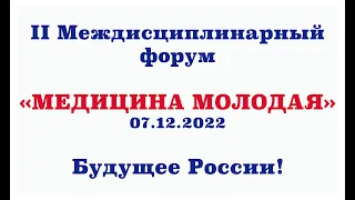 II Междисциплинарный форум «Медицина молодая» 07.12.2022. Будущее России!