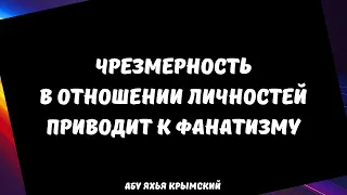 Чрезмерность в отношении личностей приводит к фанатизму || Абу Яхья Крымский