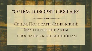 Священномученик Поликарп Смирнский:мученические акты и послание к филлипийцам [о чем говорят святые]