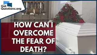 How can I Overcome the Fear of Death? | GotQuestions.org