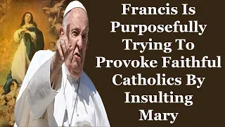 Francis Is Purposefully Trying To Provoke Faithful Catholics By Insulting Mary