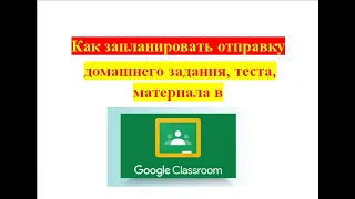 Как запланировать отправку домашнего задания, теста, материала в Google Classroom