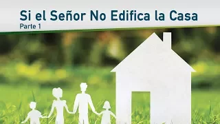 Si el Señor no Edifica la Casa - Parte 1