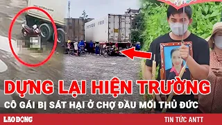 Thực nghiệm dựng lại hiện trường vụ cô gái bị sát hại dã man tại chợ đầu mối Thủ Đức | BLĐ