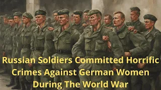 Russian Soldiers Committed Horrific Crimes Against German Women During The World War