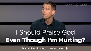 Seriously, God? I Should Praise God Even Though I'm Hurting? // Mike Novotny // Time of Grace