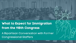 What to Expect for Immigration from the 118th Congress: A Bipartisan Chat with Former Staffers