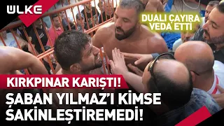 Kırkpınar'da Ortalık Karıştı! Şaban Yılmaz'ı Sakinleştiremediler!