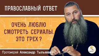 Очень люблю смотреть сериалы. Это грех ? Протоиерей Александр Тылькевич