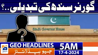 Geo News Headlines 5 AM | Change of Sindh Governor..? | 17th April 2024