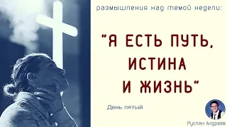 Я есть путь, истина и жизнь /день пятый/