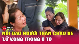 Vụ bé trai tử vong do bị bỏ quên trên xe: Nỗi đau xót xa của người thân cháu bé | Tin24h