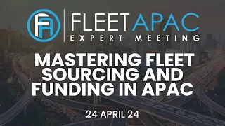 Fleet APAC Expert meeting | 24 April 2024 | Mastering Fleet Sourcing and Funding in APAC