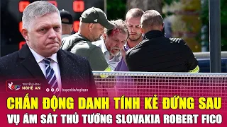 Điểm nóng quốc tế : Chấn động danh tính kẻ đứng sau vụ ám sát Thủ tướng Slovakia Robert Fico