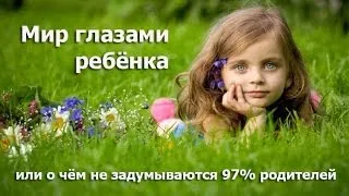 Мир Глазами Ребёнка или о чём не задумываются 97% родителей