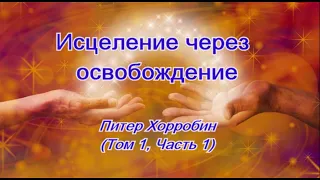 Исцеление через освобождение (Том 1, Часть 1) - Питер Хорробин