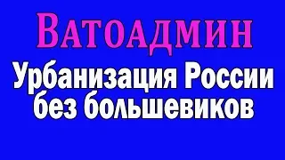 Ватоадмин : Урбанизация России без большевиков