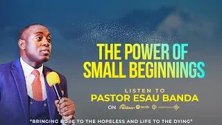 THE POWER OF SMALL BEGINNINGS - Pastor Esau Banda
