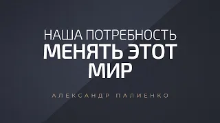 Наша потребность менять этот мир. Александр Палиенко.