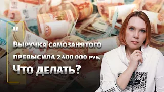 Выручка самозанятого превысила 2 400 000 руб.  Что делать?